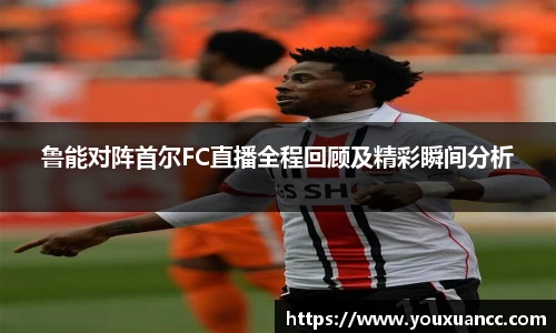 鲁能对阵首尔FC直播全程回顾及精彩瞬间分析