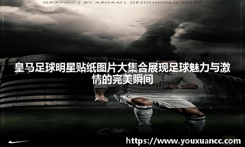 皇马足球明星贴纸图片大集合展现足球魅力与激情的完美瞬间